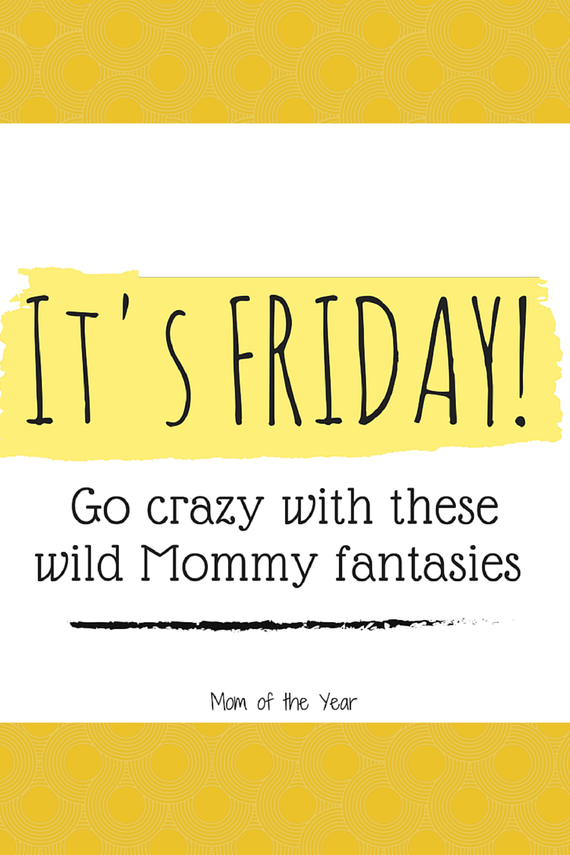 FRIDAY! The big day full of dreams of relaxation and maybe, just maybe a few extra minutes of sleep! Treat yourself to some laughs with ideas of how you can kick off the weekend Mommy-style--some of these wild ideas you would never have thought of, but I promise they will make your day!